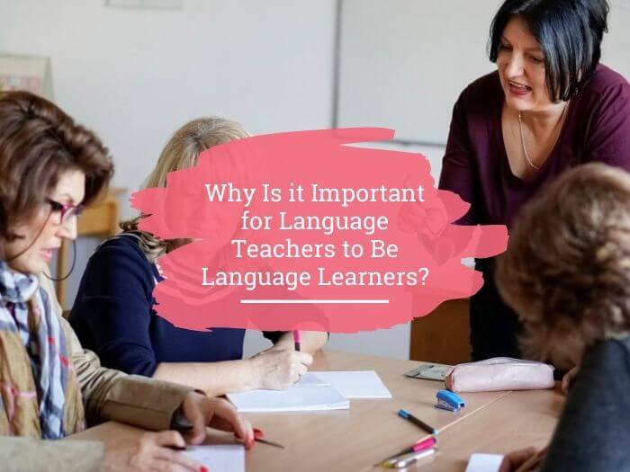 Why Is It Important for Language Teachers to Be Language Learners?